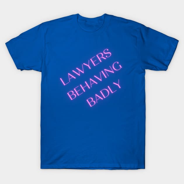 Lawyers Behaving Badly T-Shirt by lawyersbehavingbadly